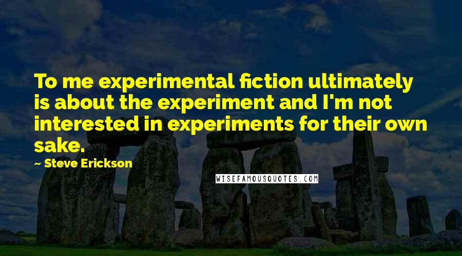 Steve Erickson Quotes: To me experimental fiction ultimately is about the experiment and I'm not interested in experiments for their own sake.