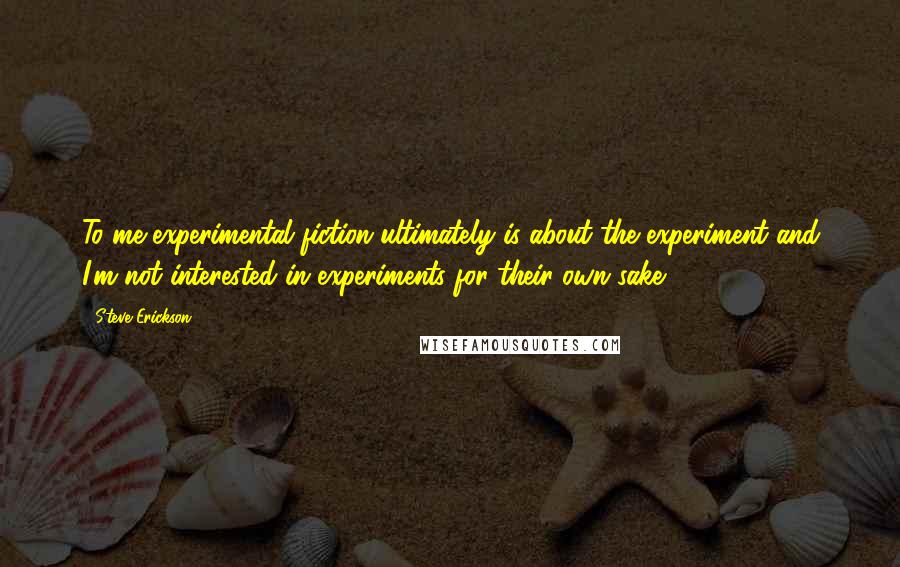 Steve Erickson Quotes: To me experimental fiction ultimately is about the experiment and I'm not interested in experiments for their own sake.