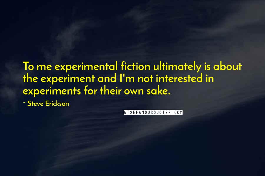 Steve Erickson Quotes: To me experimental fiction ultimately is about the experiment and I'm not interested in experiments for their own sake.