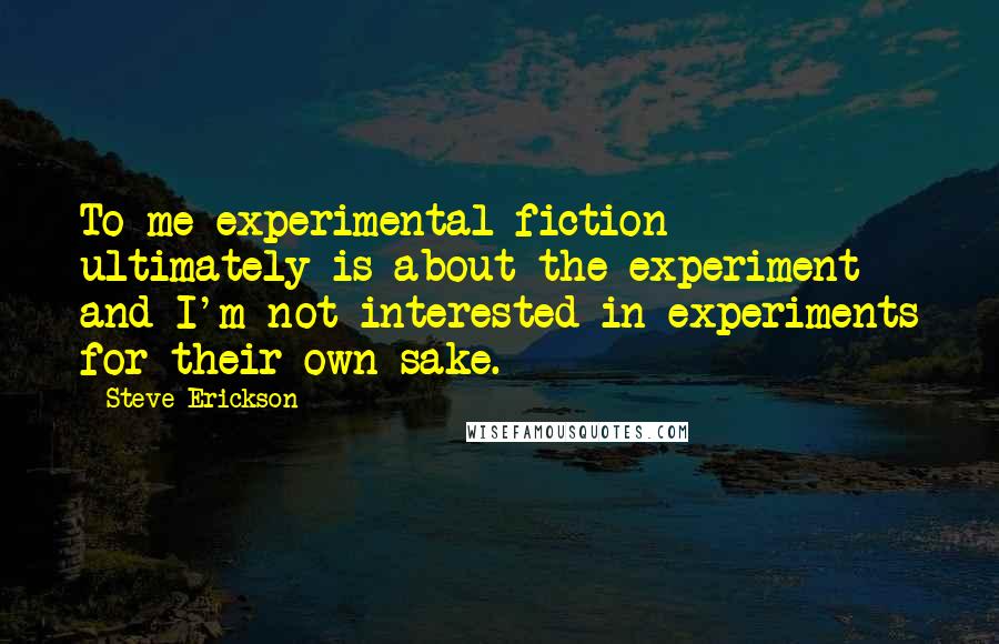 Steve Erickson Quotes: To me experimental fiction ultimately is about the experiment and I'm not interested in experiments for their own sake.
