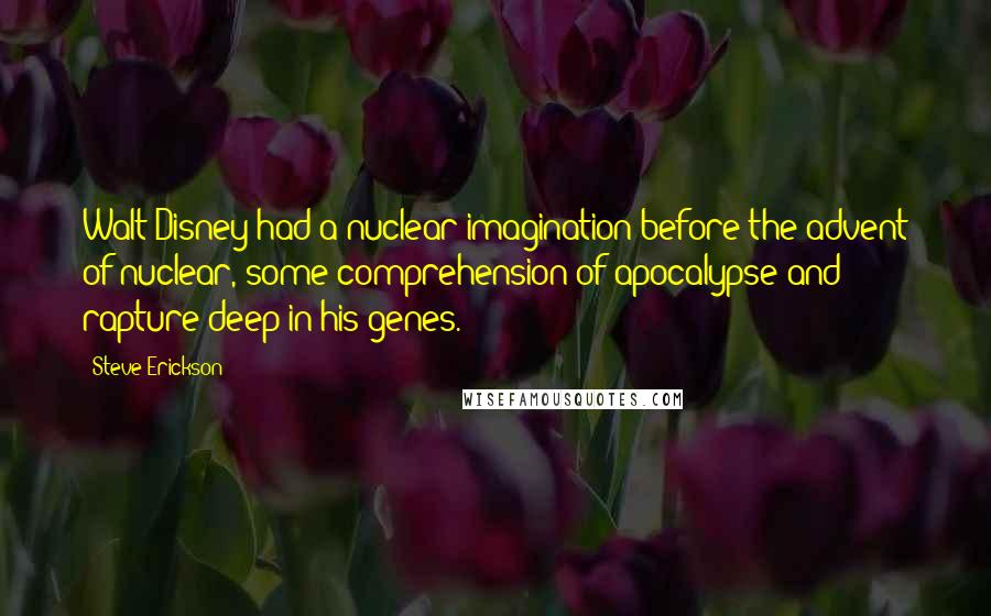 Steve Erickson Quotes: Walt Disney had a nuclear imagination before the advent of nuclear, some comprehension of apocalypse and rapture deep in his genes.