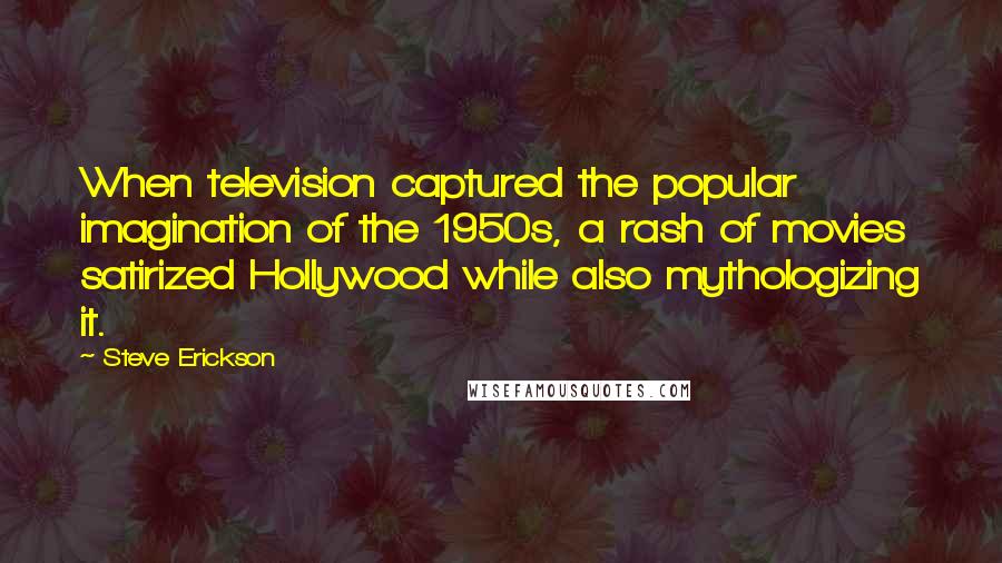 Steve Erickson Quotes: When television captured the popular imagination of the 1950s, a rash of movies satirized Hollywood while also mythologizing it.