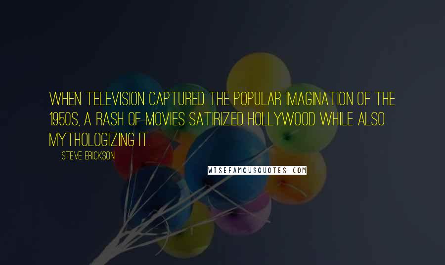 Steve Erickson Quotes: When television captured the popular imagination of the 1950s, a rash of movies satirized Hollywood while also mythologizing it.