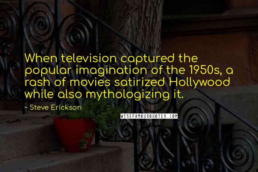 Steve Erickson Quotes: When television captured the popular imagination of the 1950s, a rash of movies satirized Hollywood while also mythologizing it.
