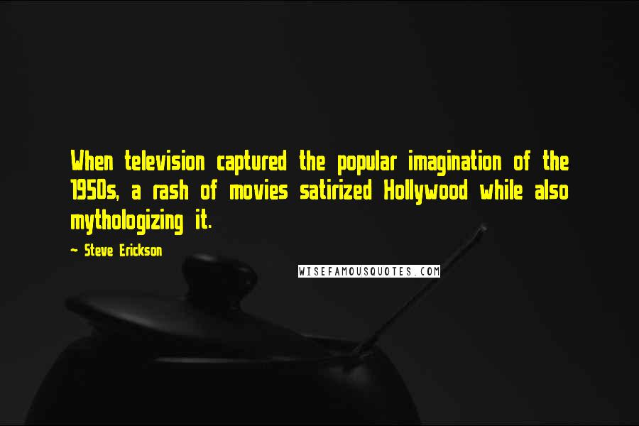 Steve Erickson Quotes: When television captured the popular imagination of the 1950s, a rash of movies satirized Hollywood while also mythologizing it.