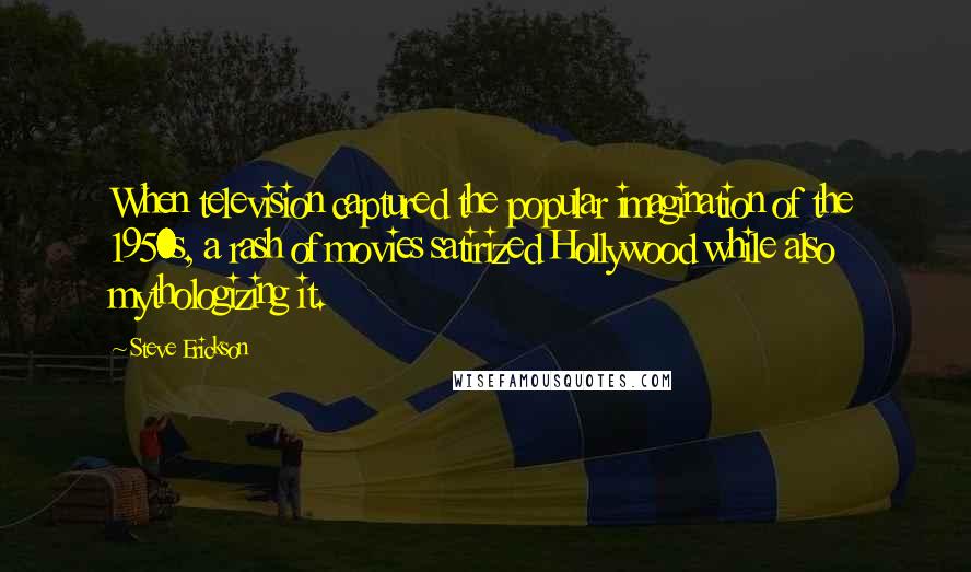 Steve Erickson Quotes: When television captured the popular imagination of the 1950s, a rash of movies satirized Hollywood while also mythologizing it.