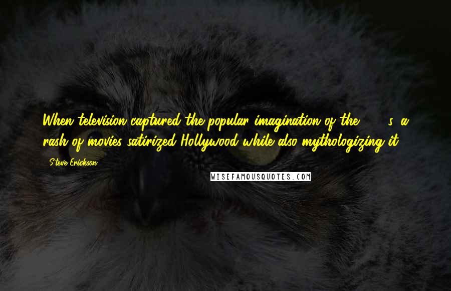 Steve Erickson Quotes: When television captured the popular imagination of the 1950s, a rash of movies satirized Hollywood while also mythologizing it.