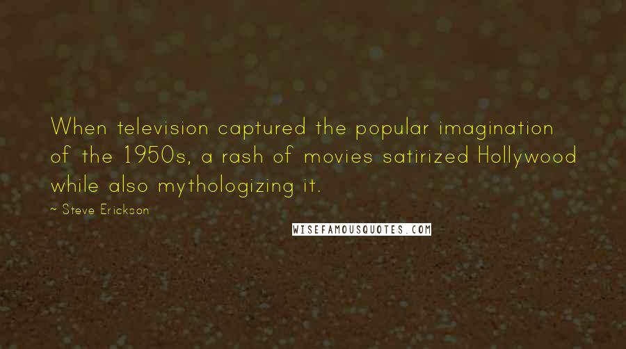 Steve Erickson Quotes: When television captured the popular imagination of the 1950s, a rash of movies satirized Hollywood while also mythologizing it.