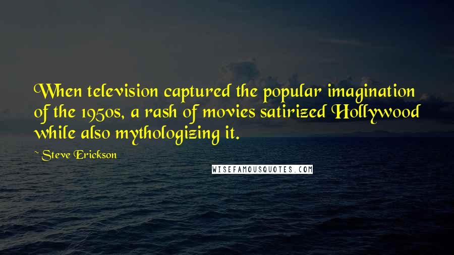 Steve Erickson Quotes: When television captured the popular imagination of the 1950s, a rash of movies satirized Hollywood while also mythologizing it.