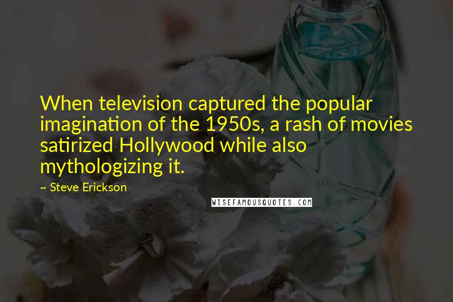 Steve Erickson Quotes: When television captured the popular imagination of the 1950s, a rash of movies satirized Hollywood while also mythologizing it.