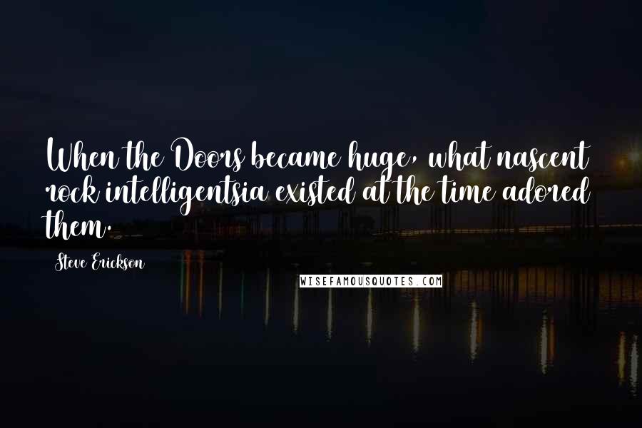 Steve Erickson Quotes: When the Doors became huge, what nascent rock intelligentsia existed at the time adored them.