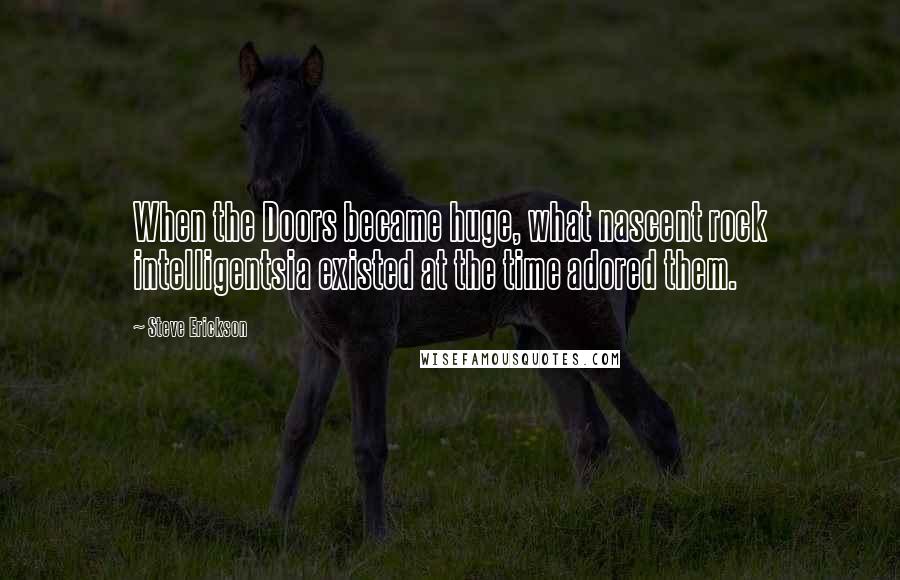 Steve Erickson Quotes: When the Doors became huge, what nascent rock intelligentsia existed at the time adored them.