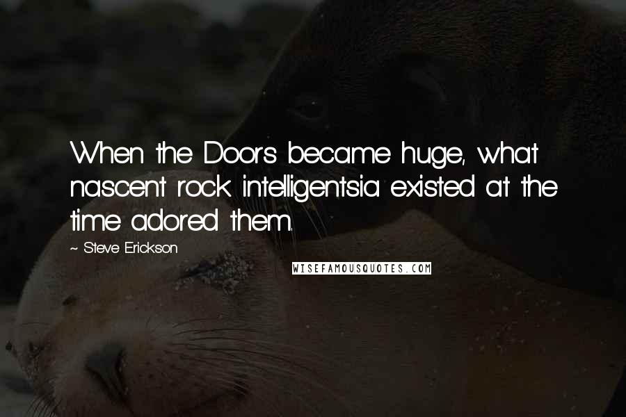 Steve Erickson Quotes: When the Doors became huge, what nascent rock intelligentsia existed at the time adored them.