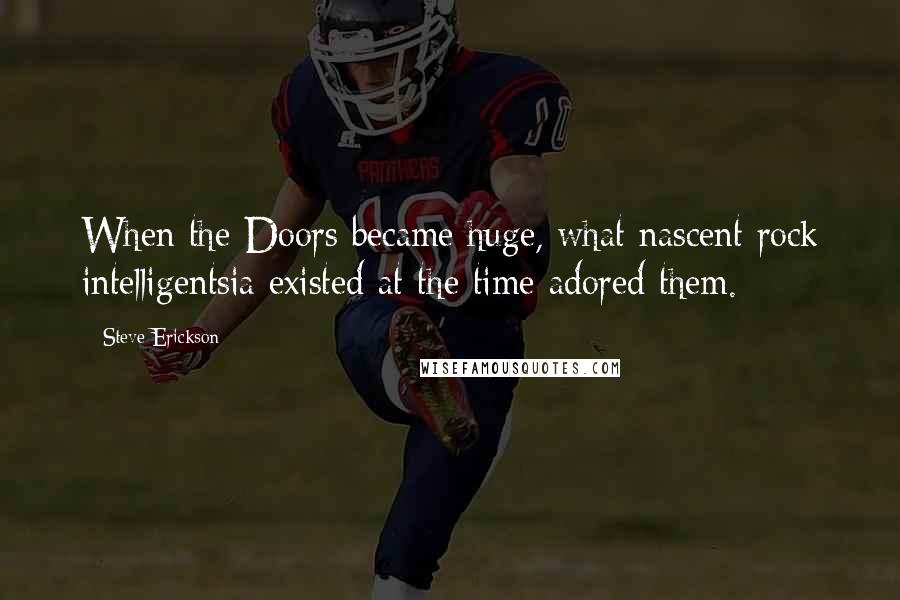 Steve Erickson Quotes: When the Doors became huge, what nascent rock intelligentsia existed at the time adored them.