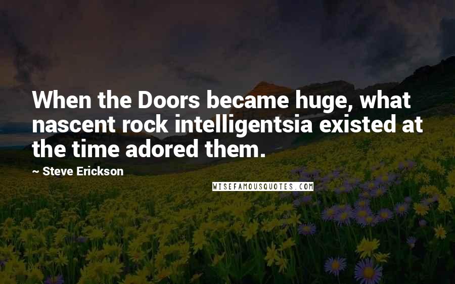 Steve Erickson Quotes: When the Doors became huge, what nascent rock intelligentsia existed at the time adored them.