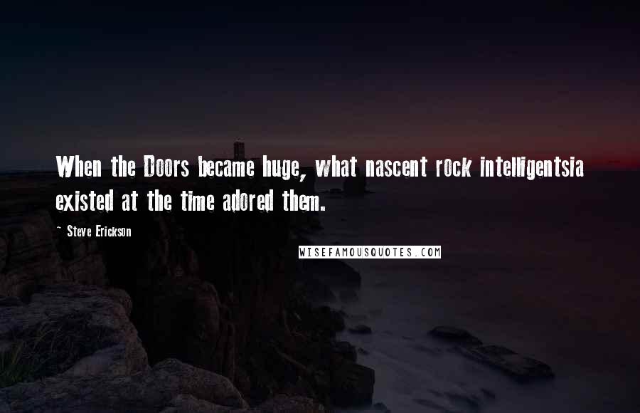 Steve Erickson Quotes: When the Doors became huge, what nascent rock intelligentsia existed at the time adored them.