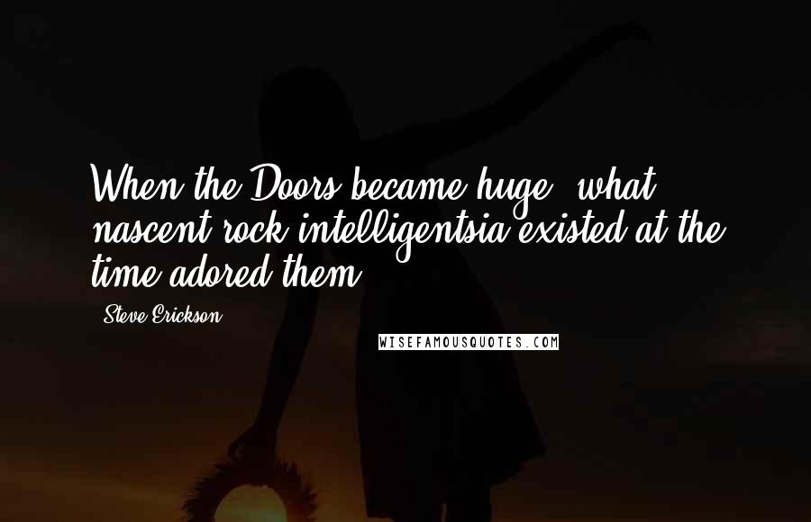 Steve Erickson Quotes: When the Doors became huge, what nascent rock intelligentsia existed at the time adored them.