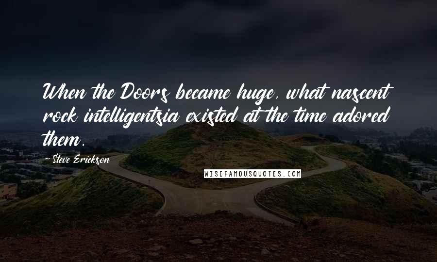 Steve Erickson Quotes: When the Doors became huge, what nascent rock intelligentsia existed at the time adored them.