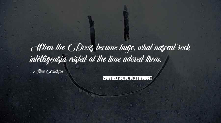 Steve Erickson Quotes: When the Doors became huge, what nascent rock intelligentsia existed at the time adored them.