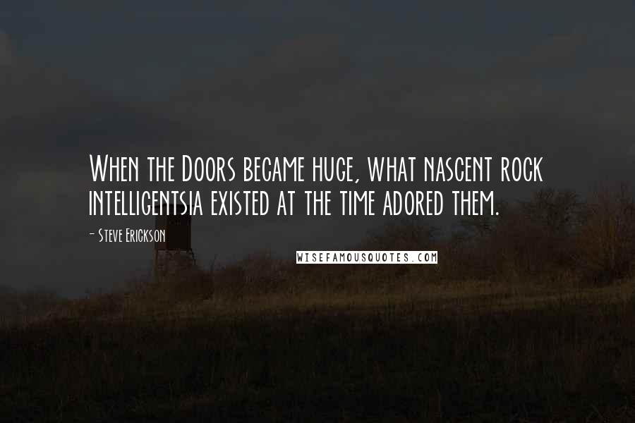 Steve Erickson Quotes: When the Doors became huge, what nascent rock intelligentsia existed at the time adored them.