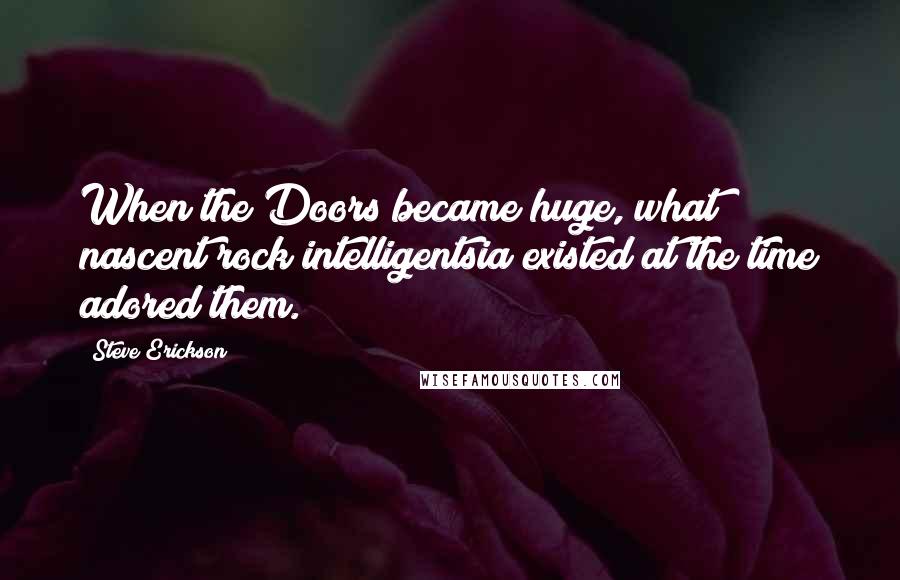 Steve Erickson Quotes: When the Doors became huge, what nascent rock intelligentsia existed at the time adored them.