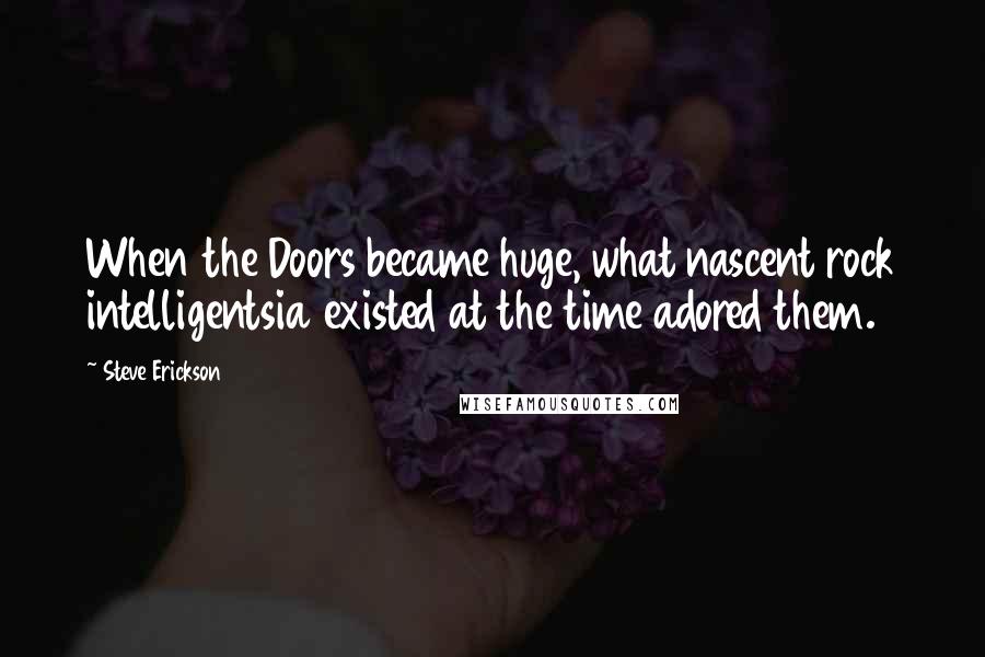 Steve Erickson Quotes: When the Doors became huge, what nascent rock intelligentsia existed at the time adored them.