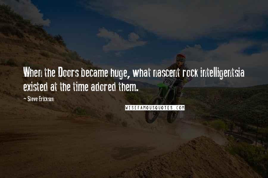 Steve Erickson Quotes: When the Doors became huge, what nascent rock intelligentsia existed at the time adored them.