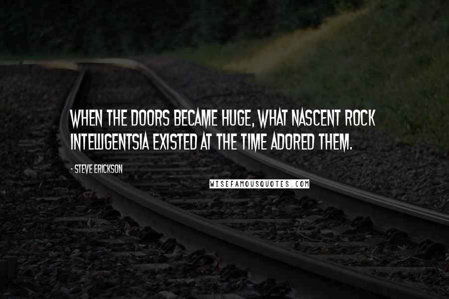 Steve Erickson Quotes: When the Doors became huge, what nascent rock intelligentsia existed at the time adored them.
