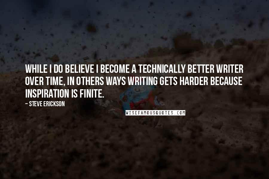 Steve Erickson Quotes: While I do believe I become a technically better writer over time, in others ways writing gets harder because inspiration is finite.