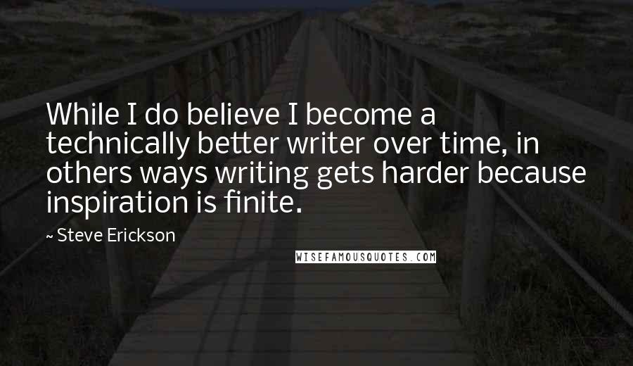 Steve Erickson Quotes: While I do believe I become a technically better writer over time, in others ways writing gets harder because inspiration is finite.