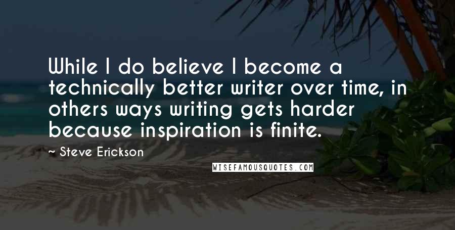 Steve Erickson Quotes: While I do believe I become a technically better writer over time, in others ways writing gets harder because inspiration is finite.