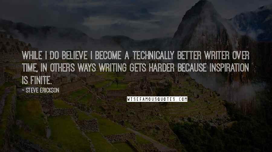 Steve Erickson Quotes: While I do believe I become a technically better writer over time, in others ways writing gets harder because inspiration is finite.