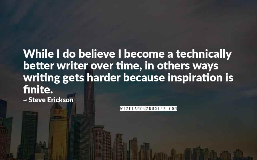 Steve Erickson Quotes: While I do believe I become a technically better writer over time, in others ways writing gets harder because inspiration is finite.