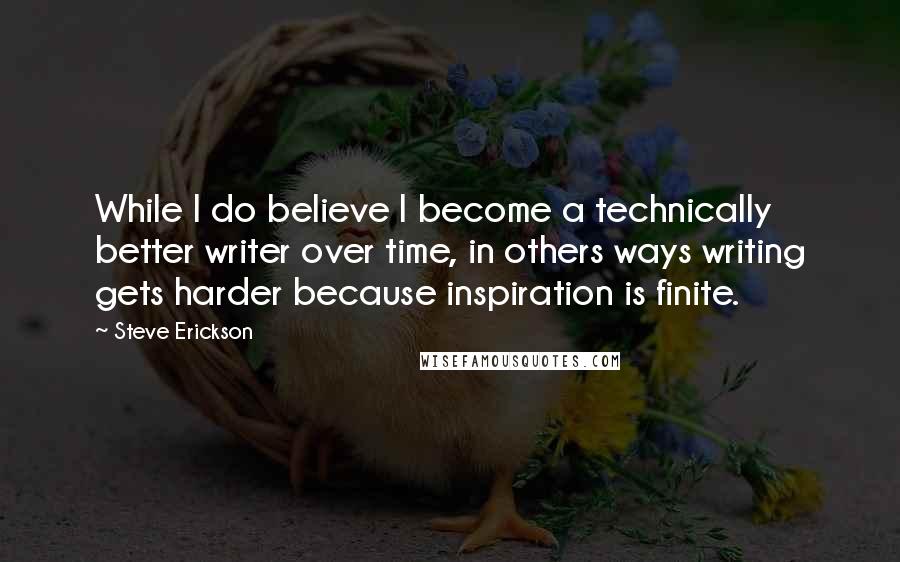 Steve Erickson Quotes: While I do believe I become a technically better writer over time, in others ways writing gets harder because inspiration is finite.