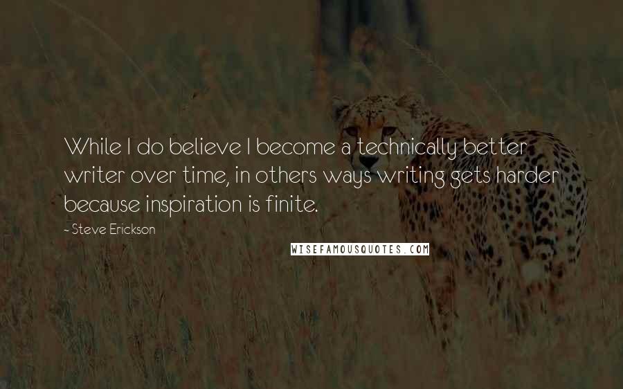 Steve Erickson Quotes: While I do believe I become a technically better writer over time, in others ways writing gets harder because inspiration is finite.