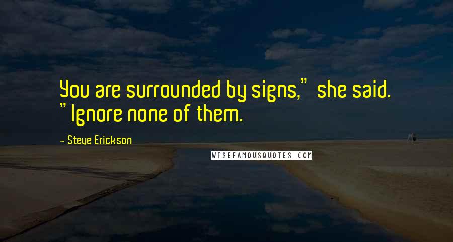 Steve Erickson Quotes: You are surrounded by signs," she said. "Ignore none of them.