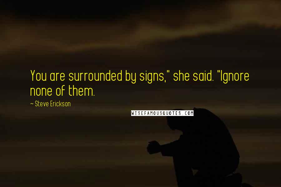 Steve Erickson Quotes: You are surrounded by signs," she said. "Ignore none of them.