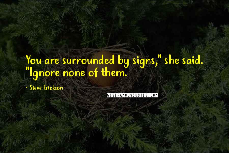 Steve Erickson Quotes: You are surrounded by signs," she said. "Ignore none of them.