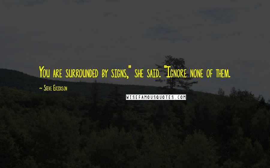 Steve Erickson Quotes: You are surrounded by signs," she said. "Ignore none of them.