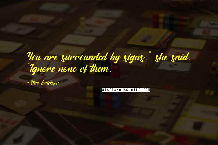 Steve Erickson Quotes: You are surrounded by signs," she said. "Ignore none of them.