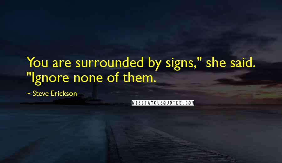 Steve Erickson Quotes: You are surrounded by signs," she said. "Ignore none of them.