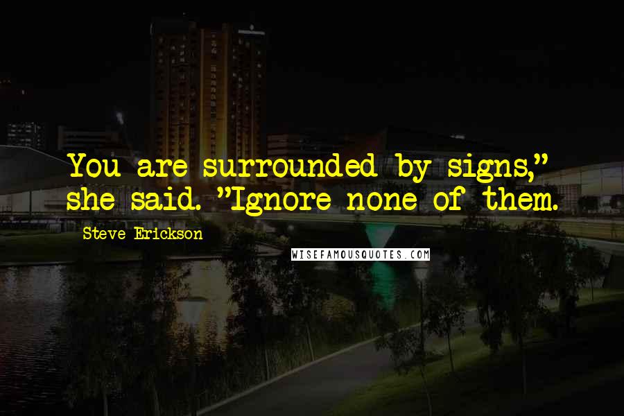 Steve Erickson Quotes: You are surrounded by signs," she said. "Ignore none of them.