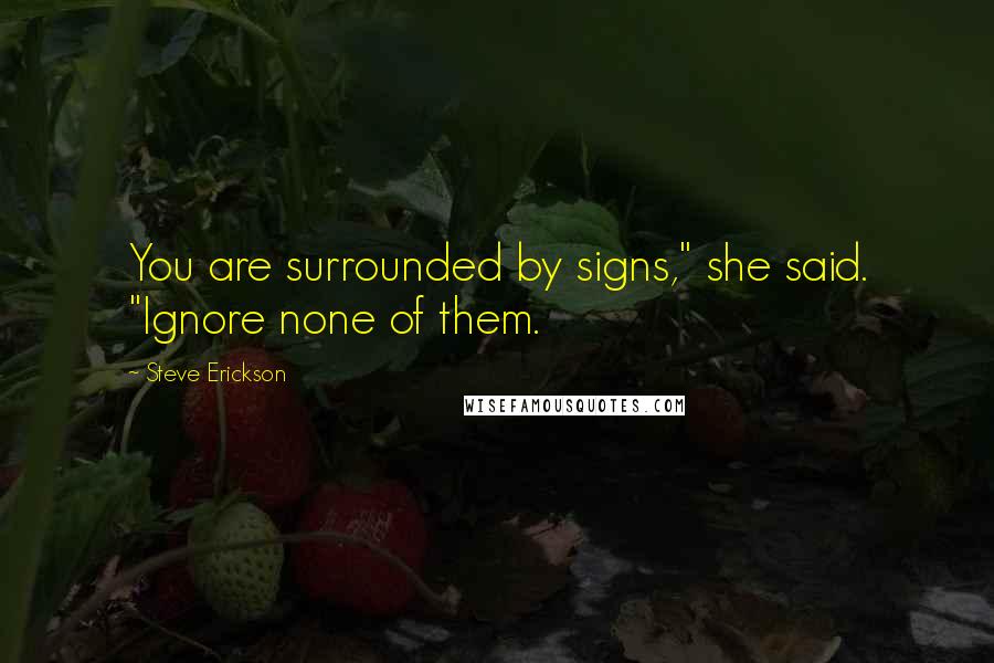 Steve Erickson Quotes: You are surrounded by signs," she said. "Ignore none of them.