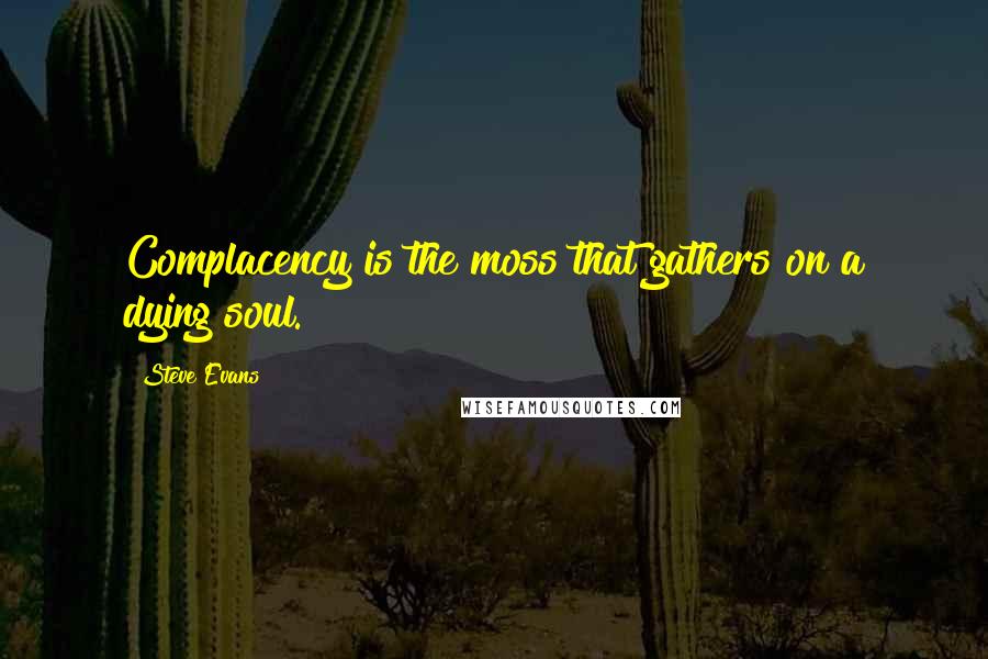 Steve Evans Quotes: Complacency is the moss that gathers on a dying soul.