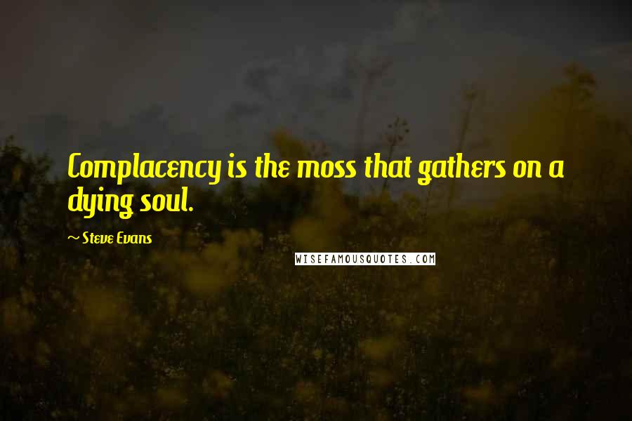 Steve Evans Quotes: Complacency is the moss that gathers on a dying soul.