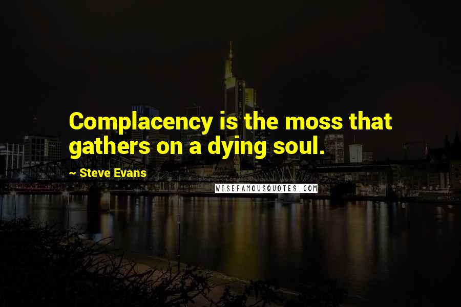 Steve Evans Quotes: Complacency is the moss that gathers on a dying soul.