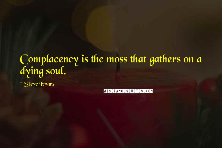 Steve Evans Quotes: Complacency is the moss that gathers on a dying soul.