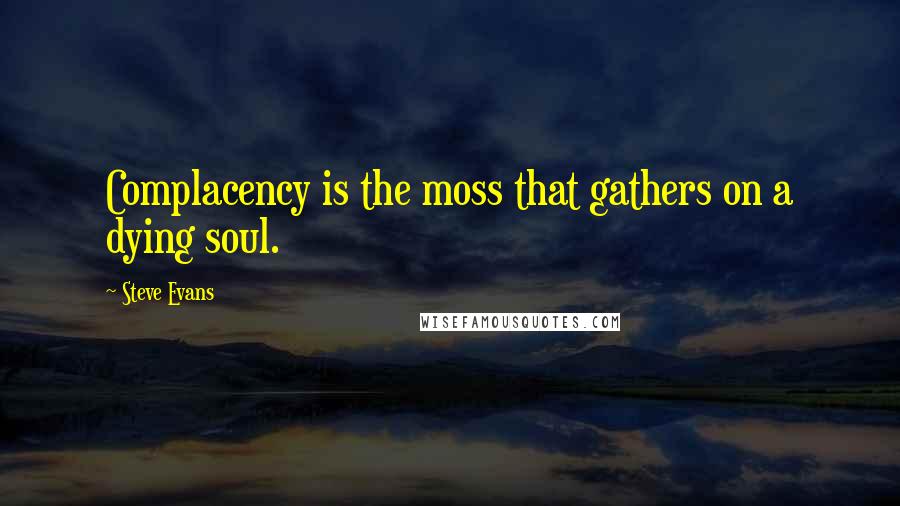 Steve Evans Quotes: Complacency is the moss that gathers on a dying soul.