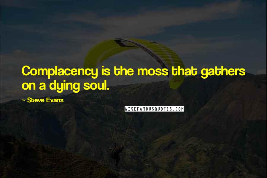 Steve Evans Quotes: Complacency is the moss that gathers on a dying soul.