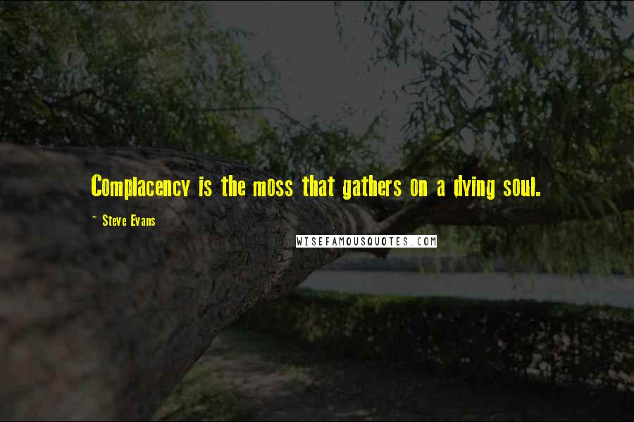 Steve Evans Quotes: Complacency is the moss that gathers on a dying soul.